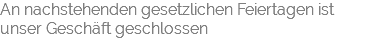 An nachstehenden gesetzlichen Feiertagen ist unser Geschäft geschlossen